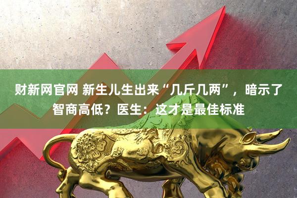 财新网官网 新生儿生出来“几斤几两”，暗示了智商高低？医生：这才是最佳标准