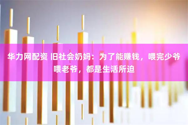 华力网配资 旧社会奶妈：为了能赚钱，喂完少爷喂老爷，都是生活所迫