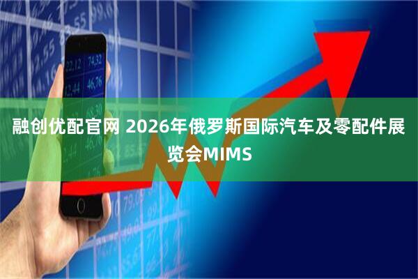 融创优配官网 2026年俄罗斯国际汽车及零配件展览会MIMS