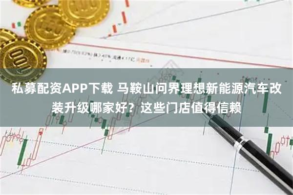 私募配资APP下载 马鞍山问界理想新能源汽车改装升级哪家好？这些门店值得信赖