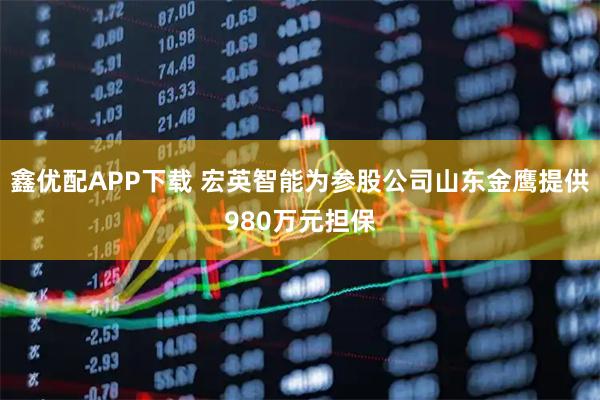 鑫优配APP下载 宏英智能为参股公司山东金鹰提供980万元担保