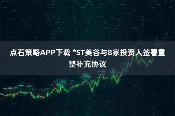 点石策略APP下载 *ST美谷与8家投资人签署重整补充协议