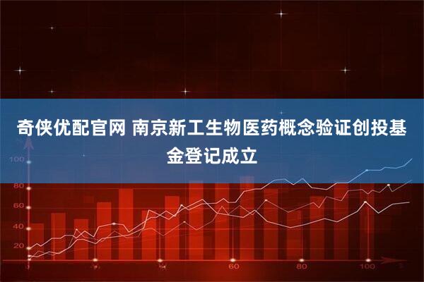 奇侠优配官网 南京新工生物医药概念验证创投基金登记成立