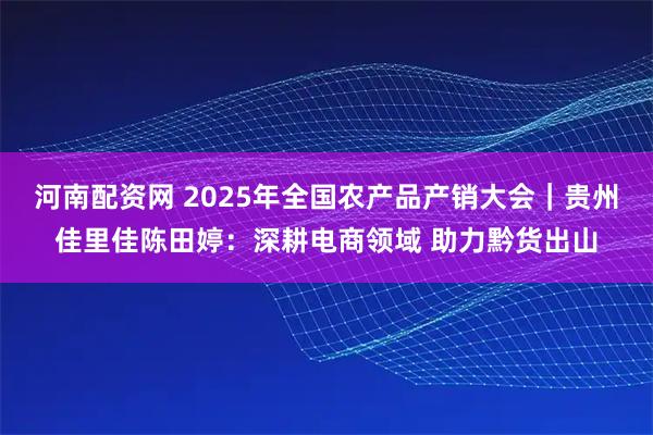 河南配资网 2025年全国农产品产销大会｜贵州佳里佳陈田婷：深耕电商领域 助力黔货出山