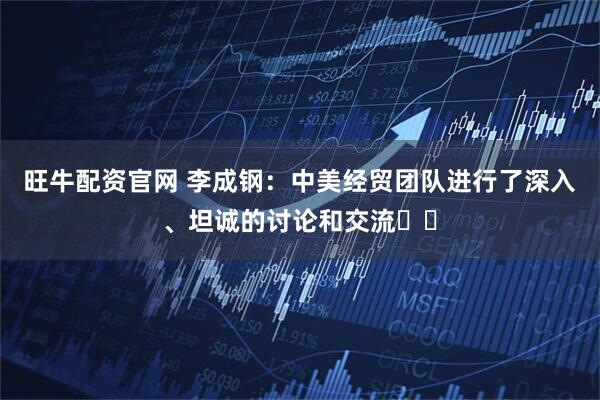旺牛配资官网 李成钢：中美经贸团队进行了深入、坦诚的讨论和交流​​