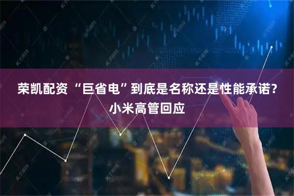 荣凯配资 “巨省电”到底是名称还是性能承诺？小米高管回应