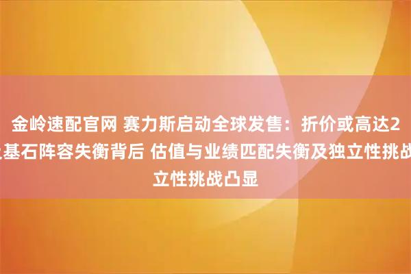 金岭速配官网 赛力斯启动全球发售：折价或高达27%及基石阵容失衡背后 估值与业绩匹配失衡及独立性挑战凸显