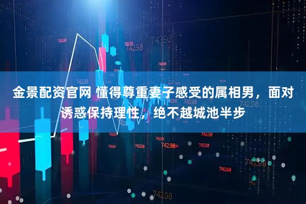 金景配资官网 懂得尊重妻子感受的属相男，面对诱惑保持理性，绝不越城池半步
