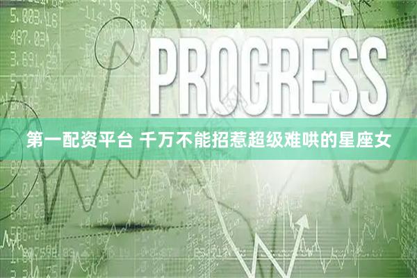 第一配资平台 千万不能招惹超级难哄的星座女