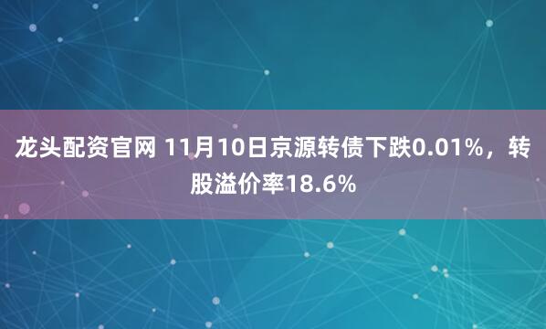 龙头配资官网 11月10日京源转债下跌0.01%，转股溢价率18.6%