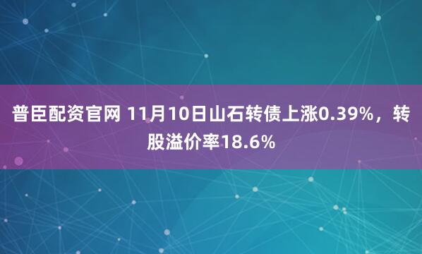 普臣配资官网 11月10日山石转债上涨0.39%，转股溢价率18.6%