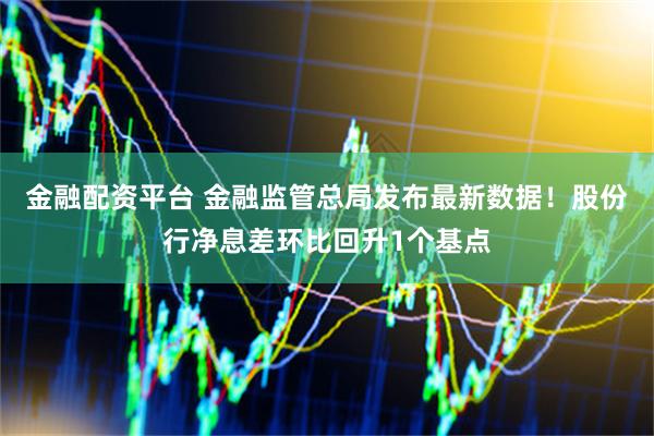 金融配资平台 金融监管总局发布最新数据！股份行净息差环比回升1个基点