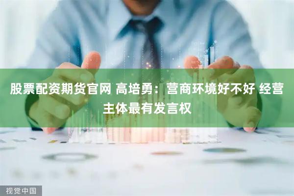 股票配资期货官网 高培勇：营商环境好不好 经营主体最有发言权