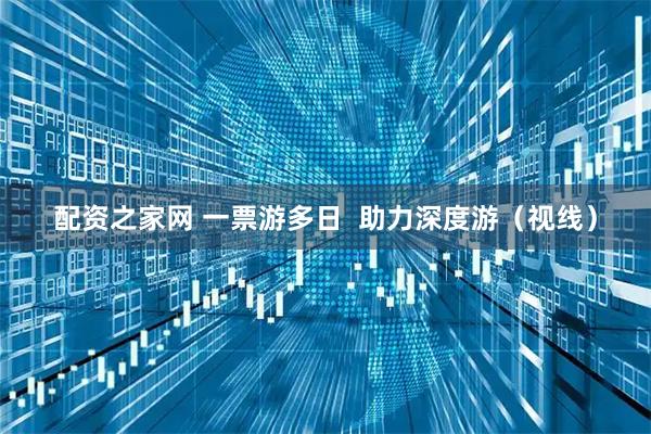 配资之家网 一票游多日  助力深度游（视线）