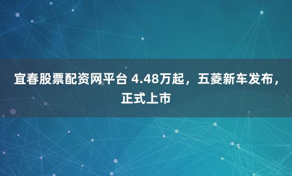 宜春股票配资网平台 4.48万起，五菱新车发布，正式上市