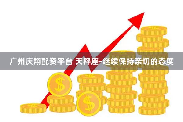 广州庆翔配资平台 天秤座-继续保持亲切的态度