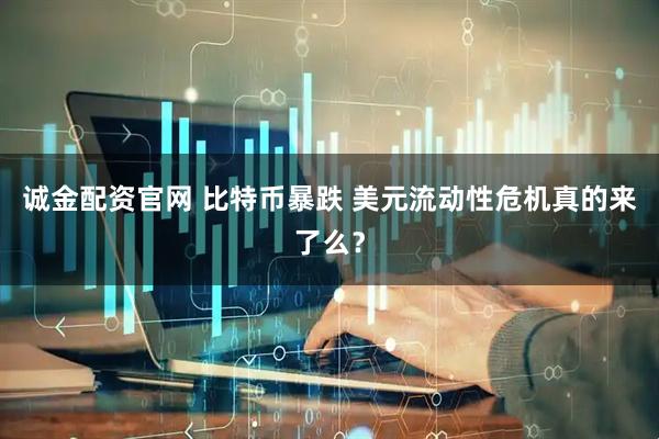 诚金配资官网 比特币暴跌 美元流动性危机真的来了么？