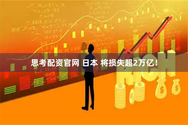 思考配资官网 日本 将损失超2万亿！