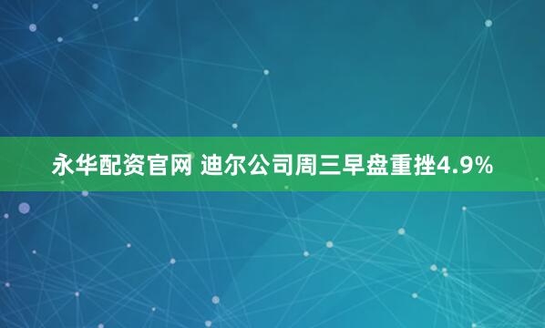 永华配资官网 迪尔公司周三早盘重挫4.9%