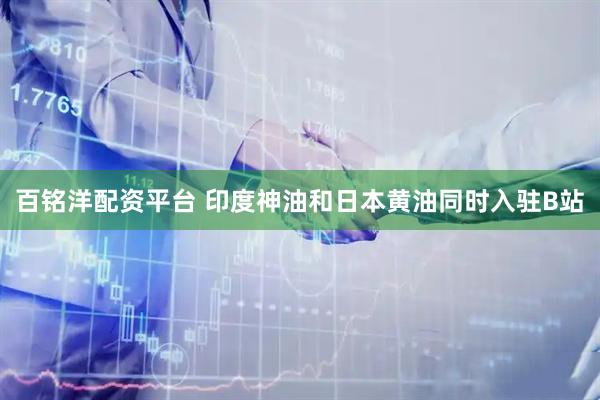 百铭洋配资平台 印度神油和日本黄油同时入驻B站