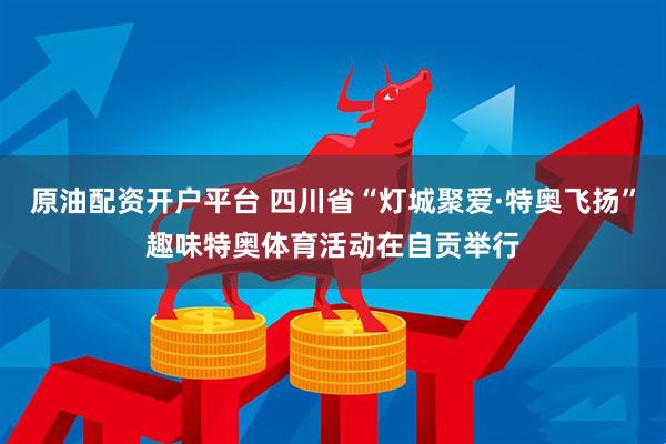 原油配资开户平台 四川省“灯城聚爱·特奥飞扬”趣味特奥体育活动在自贡举行
