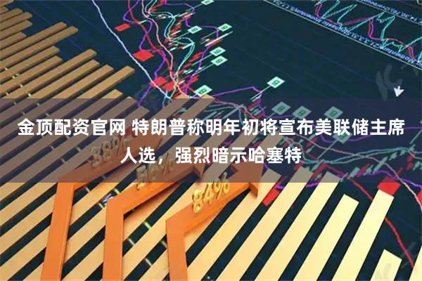 金顶配资官网 特朗普称明年初将宣布美联储主席人选，强烈暗示哈塞特