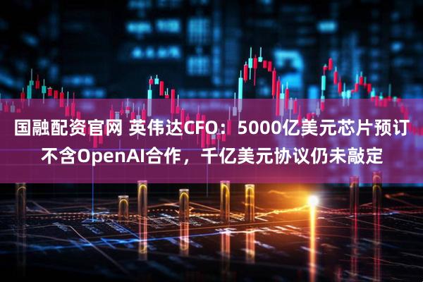国融配资官网 英伟达CFO：5000亿美元芯片预订不含OpenAI合作，千亿美元协议仍未敲定