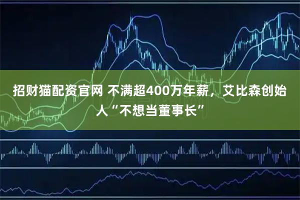 招财猫配资官网 不满超400万年薪，艾比森创始人“不想当董事长”