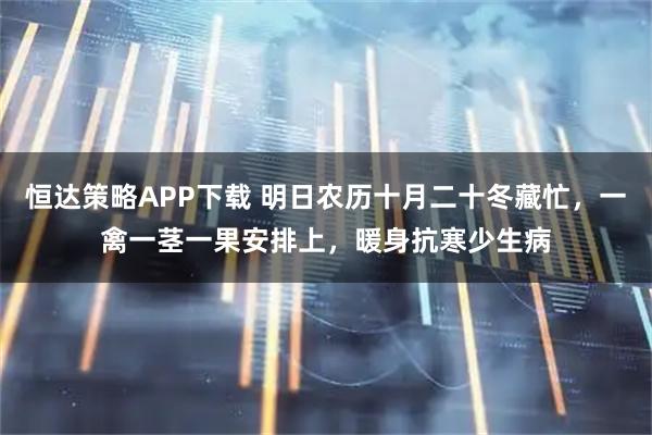 恒达策略APP下载 明日农历十月二十冬藏忙，一禽一茎一果安排上，暖身抗寒少生病