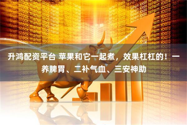 升鸿配资平台 苹果和它一起煮，效果杠杠的！一养脾胃、二补气血、三安神助