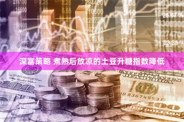 深富策略 煮熟后放凉的土豆升糖指数降低