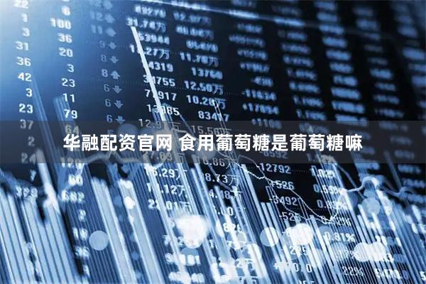 华融配资官网 食用葡萄糖是葡萄糖嘛