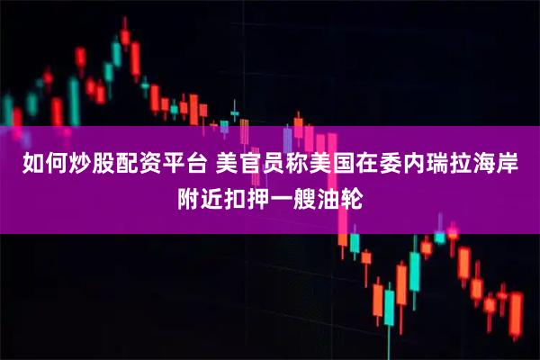 如何炒股配资平台 美官员称美国在委内瑞拉海岸附近扣押一艘油轮