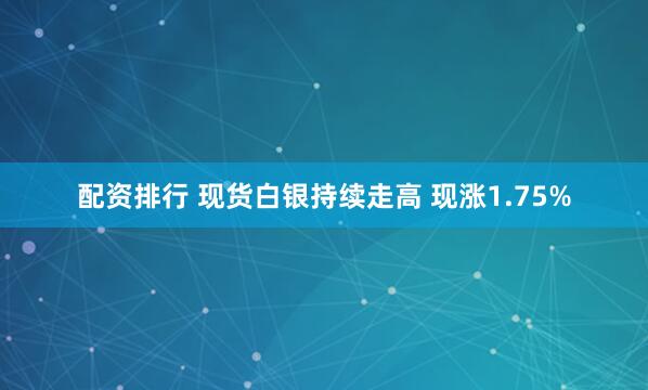 配资排行 现货白银持续走高 现涨1.75%