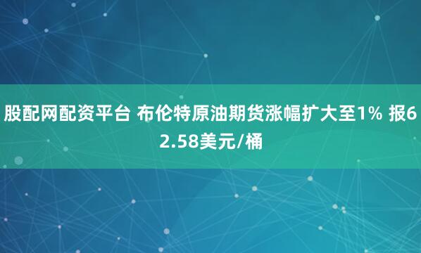 股配网配资平台 布伦特原油期货涨幅扩大至1% 报62.58美元/桶