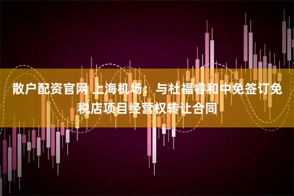 散户配资官网 上海机场：与杜福睿和中免签订免税店项目经营权转让合同