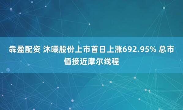 犇盈配资 沐曦股份上市首日上涨692.95% 总市值接近摩尔线程