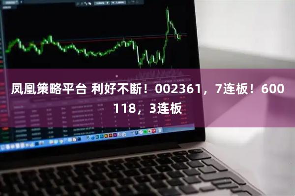 凤凰策略平台 利好不断！002361，7连板！600118，3连板