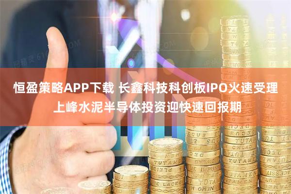 恒盈策略APP下载 长鑫科技科创板IPO火速受理 上峰水泥半导体投资迎快速回报期