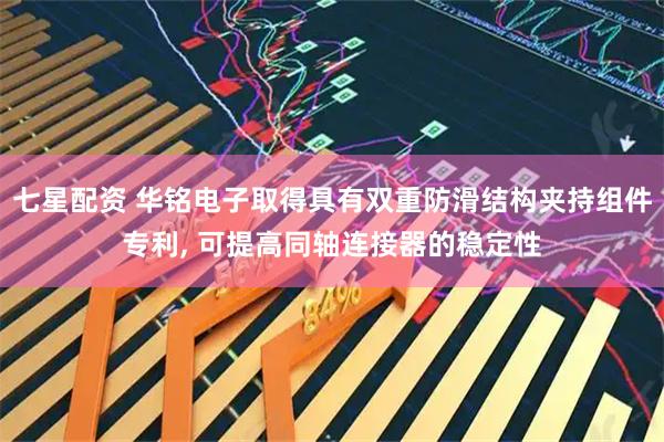七星配资 华铭电子取得具有双重防滑结构夹持组件专利, 可提高同轴连接器的稳定性