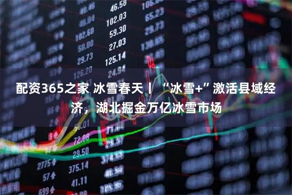 配资365之家 冰雪春天丨 “冰雪+”激活县域经济，湖北掘金万亿冰雪市场