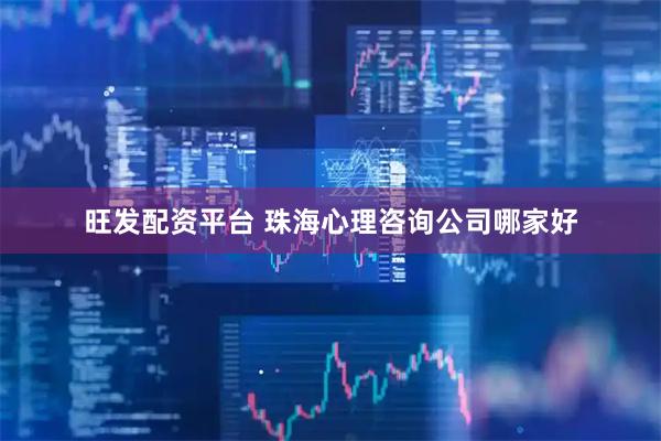 旺发配资平台 珠海心理咨询公司哪家好