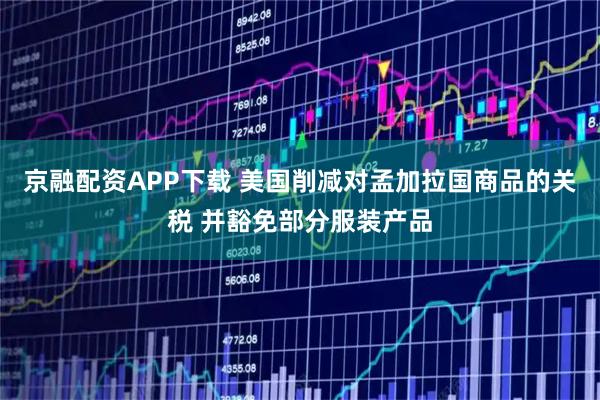 京融配资APP下载 美国削减对孟加拉国商品的关税 并豁免部分服装产品