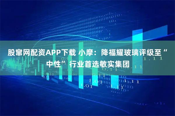 股窜网配资APP下载 小摩：降福耀玻璃评级至“中性” 行业首选敏实集团