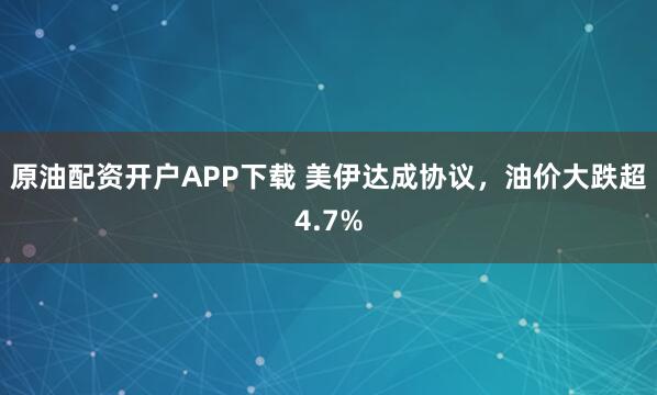 原油配资开户APP下载 美伊达成协议，油价大跌超4.7%