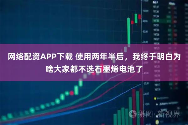 网络配资APP下载 使用两年半后，我终于明白为啥大家都不选石墨烯电池了