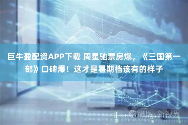 巨牛盈配资APP下载 周星驰票房爆，《三国第一部》口碑爆！这才是暑期档该有的样子