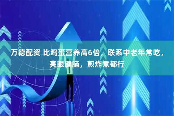 万德配资 比鸡蛋营养高6倍，联系中老年常吃，亮眼健脑，煎炸煮都行