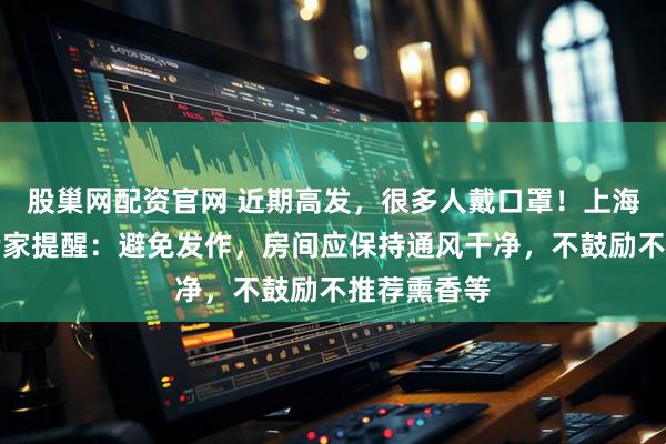 股巢网配资官网 近期高发，很多人戴口罩！上海三甲医院专家提醒：避免发作，房间应保持通风干净，不鼓励不推荐熏香等