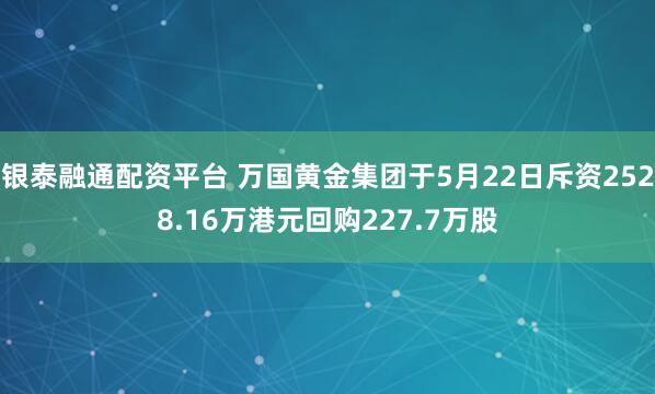 银泰融通配资平台 万国黄金集团于5月22日斥资2528.16万港元回购227.7万股
